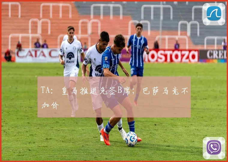 TA：皇马推进免签B席；巴萨马竞不加价
