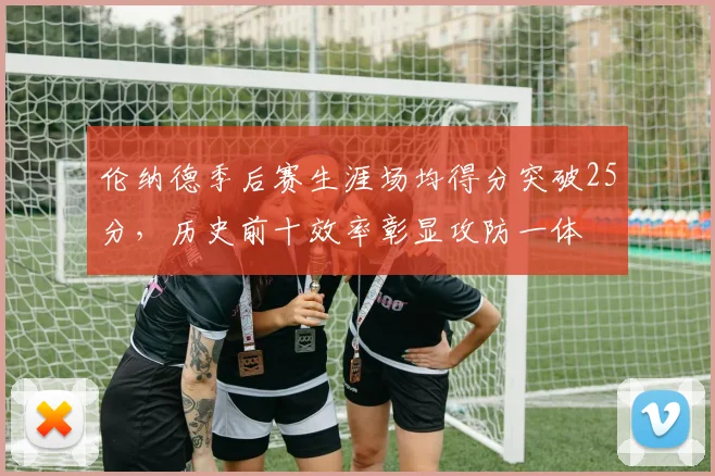 伦纳德季后赛生涯场均得分突破25分，历史前十效率彰显攻防一体