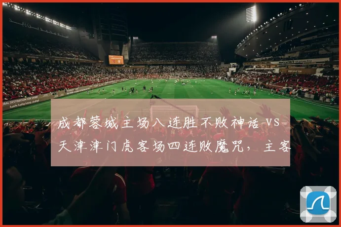 成都蓉城主场八连胜不败神话 vs 天津津门虎客场四连败魔咒，主客场表现极端对比