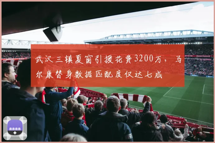 武汉三镇夏窗引援花费3200万，马尔康替身数据匹配度仅达七成